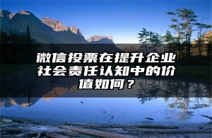 微信投票在提升企业社会责任认知中的价值如何？