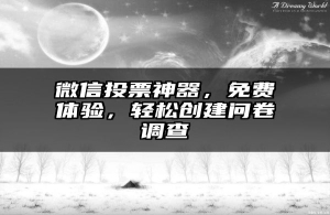 微信投票神器，免费体验，轻松创建问卷调查