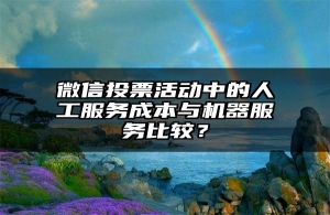 微信投票活动中的人工服务成本与机器服务比较？
