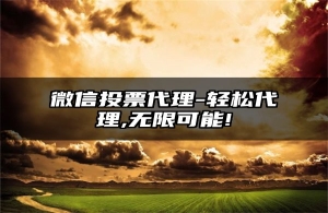 微信投票代理-轻松代理,无限可能!