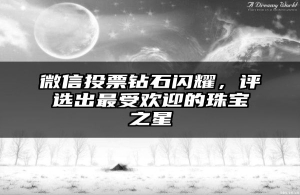 微信投票钻石闪耀，评选出最受欢迎的珠宝之星