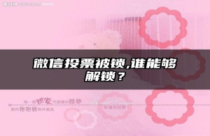 微信投票被锁,谁能够解锁？