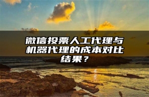 微信投票人工代理与机器代理的成本对比结果？