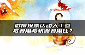 微信投票活动人工参与费用与机器费用比？