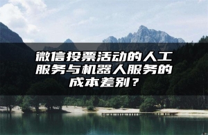 微信投票活动的人工服务与机器人服务的成本差别？