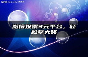 微信投票3元平台，轻松赢大奖