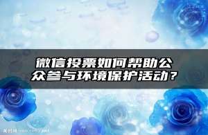 微信投票如何帮助公众参与环境保护活动？