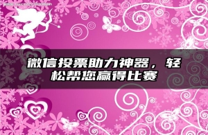 微信投票助力神器，轻松帮您赢得比赛