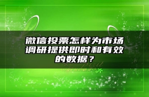 微信投票怎样为市场调研提供即时和有效的数据？