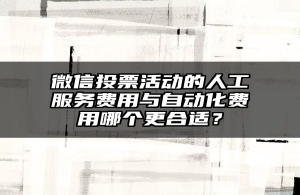 微信投票活动的人工服务费用与自动化费用哪个更合适？