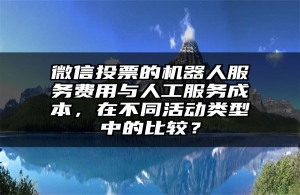 微信投票的机器人服务费用与人工服务成本，在不同活动类型中的比较？