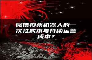微信投票机器人的一次性成本与持续运营成本？