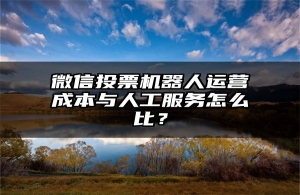 微信投票机器人运营成本与人工服务怎么比？