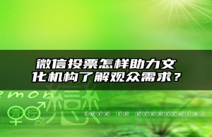 微信投票怎样助力文化机构了解观众需求？
