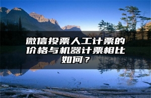 微信投票人工计票的价格与机器计票相比如何？