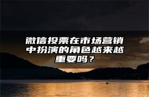 微信投票在市场营销中扮演的角色越来越重要吗？