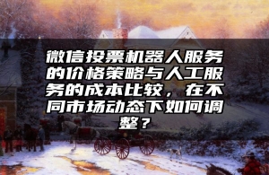 微信投票机器人服务的价格策略与人工服务的成本比较，在不同市场动态下如何调整？