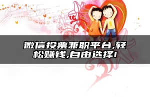 微信投票兼职平台,轻松赚钱,自由选择!