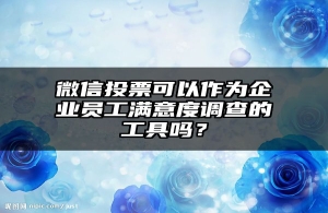 微信投票可以作为企业员工满意度调查的工具吗？