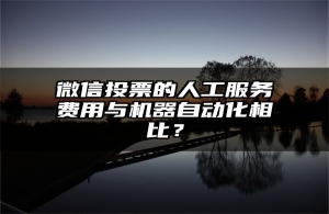 微信投票的人工服务费用与机器自动化相比？