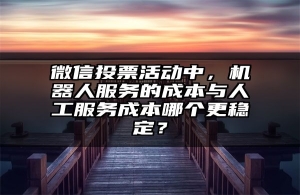 微信投票活动中，机器人服务的成本与人工服务成本哪个更稳定？