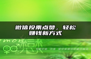 微信投票点赞，轻松赚钱新方式