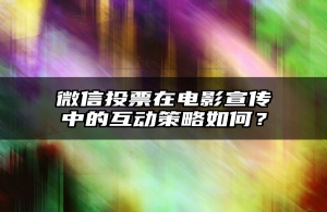 微信投票在电影宣传中的互动策略如何？