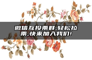 微信互投票群,轻松拉票,快来加入我们!