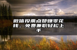 微信投票点赞赚零花钱，免费兼职轻松上手