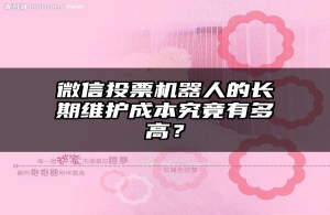 微信投票机器人的长期维护成本究竟有多高？