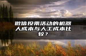 微信投票活动的机器人成本与人工成本比较？