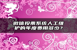 微信投票系统人工维护的年度费用多少？