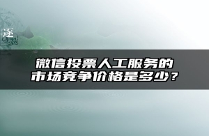 微信投票人工服务的市场竞争价格是多少？
