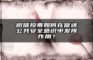 微信投票如何在促进公共安全意识中发挥作用？