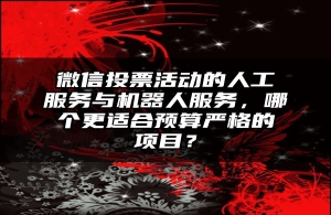微信投票活动的人工服务与机器人服务，哪个更适合预算严格的项目？