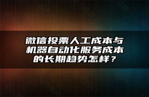 微信投票人工成本与机器自动化服务成本的长期趋势怎样？