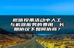 微信投票活动中人工与机器服务的费用，长期协议下如何协商？