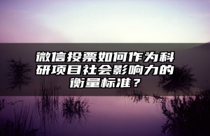 微信投票如何作为科研项目社会影响力的衡量标准？