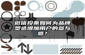 微信投票如何为品牌塑造增加用户的参与感？