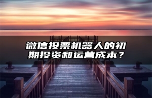 微信投票机器人的初期投资和运营成本？