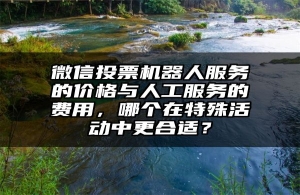 微信投票机器人服务的价格与人工服务的费用，哪个在特殊活动中更合适？