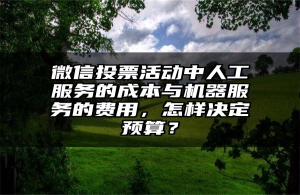 微信投票活动中人工服务的成本与机器服务的费用，怎样决定预算？