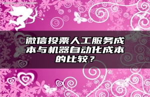微信投票人工服务成本与机器自动化成本的比较？