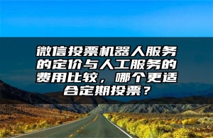 微信投票机器人服务的定价与人工服务的费用比较，哪个更适合定期投票？