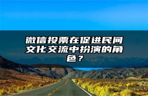 微信投票在促进民间文化交流中扮演的角色？