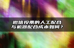 微信投票的人工配合与机器配合成本如何？