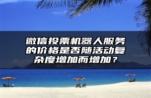 微信投票机器人服务的价格是否随活动复杂度增加而增加？
