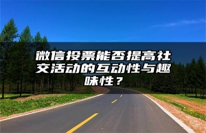微信投票能否提高社交活动的互动性与趣味性？