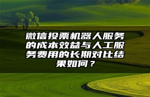 微信投票机器人服务的成本效益与人工服务费用的长期对比结果如何？