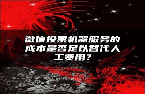 微信投票机器服务的成本是否足以替代人工费用？